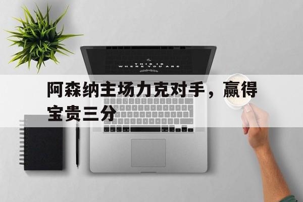 阿森纳主场力克对手，赢得宝贵三分