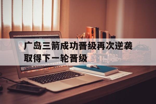 广岛三箭成功晋级再次逆袭取得下一轮晋级