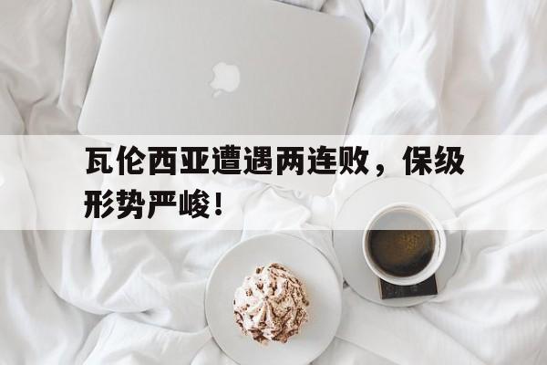 瓦伦西亚遭遇两连败，保级形势严峻！