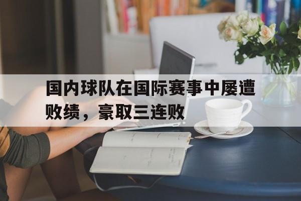 国内球队在国际赛事中屡遭败绩，豪取三连败