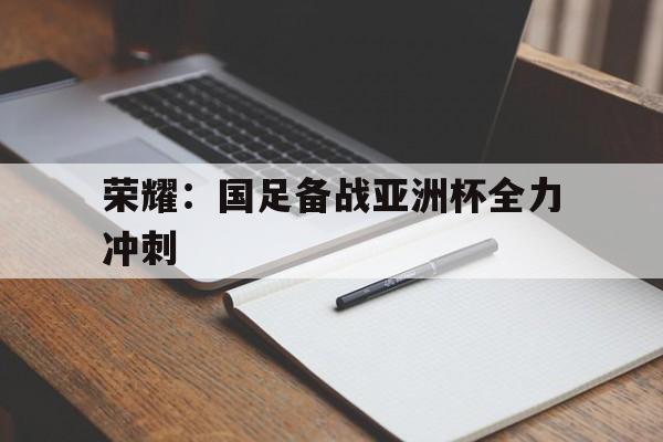 荣耀：国足备战亚洲杯全力冲刺