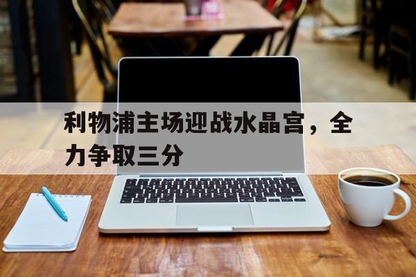 利物浦主场迎战水晶宫，全力争取三分